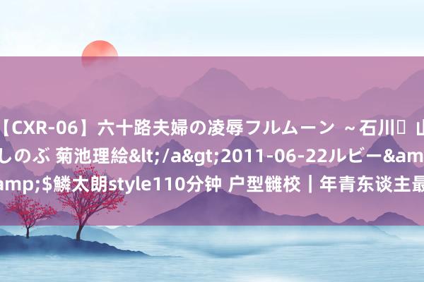 【CXR-06】六十路夫婦の凌辱フルムーン ~石川・山中温泉篇~ 中村しのぶ 菊池理絵</a>2011-06-22ルビー&$鱗太朗style110分钟 户型雠校|年青东谈主最心爱的去客厅化打算