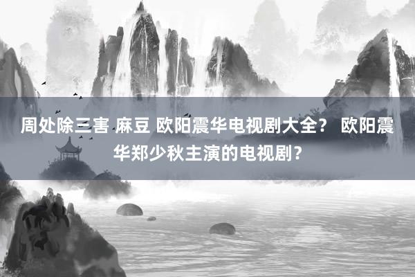 周处除三害 麻豆 欧阳震华电视剧大全？ 欧阳震华郑少秋主演的电视剧？