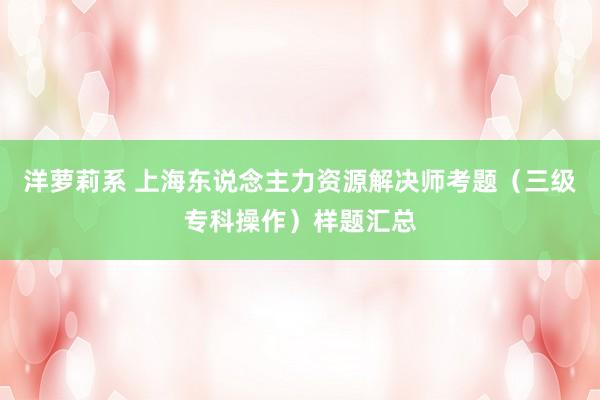 洋萝莉系 上海东说念主力资源解决师考题（三级专科操作）样题汇总