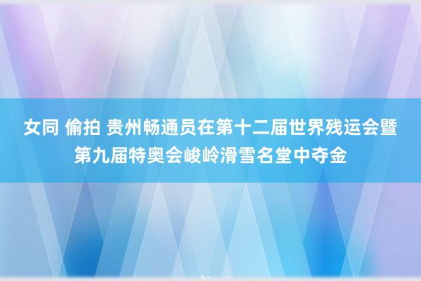 女同 偷拍 贵州畅通员在第十二届世界残运会暨第九届特奥会峻岭滑雪名堂中夺金