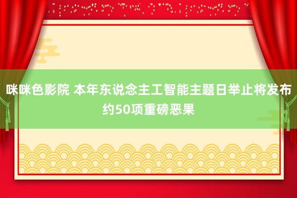 咪咪色影院 本年东说念主工智能主题日举止将发布约50项重磅恶果