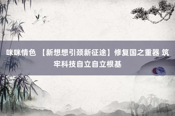 咪咪情色 【新想想引颈新征途】修复国之重器 筑牢科技自立自立根基