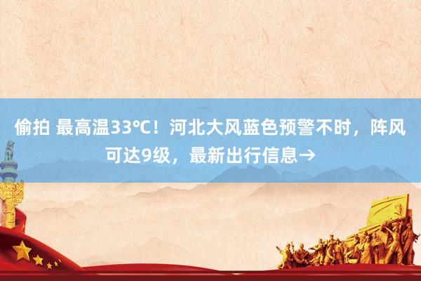 偷拍 最高温33℃！河北大风蓝色预警不时，阵风可达9级，最新出行信息→