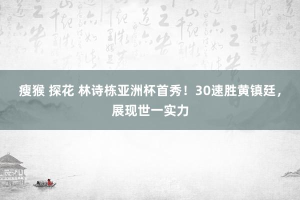 瘦猴 探花 林诗栋亚洲杯首秀！30速胜黄镇廷，展现世一实力