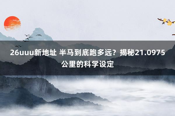 26uuu新地址 半马到底跑多远？揭秘21.0975公里的科学设定