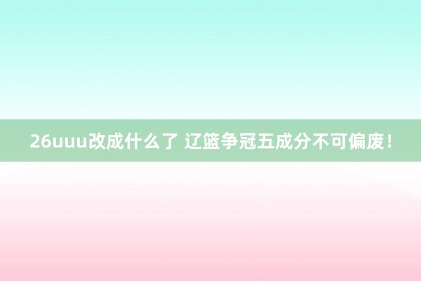 26uuu改成什么了 辽篮争冠五成分不可偏废！