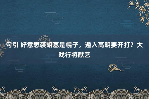 勾引 好意思袭胡塞是幌子，遁入高明要开打？大戏行将献艺