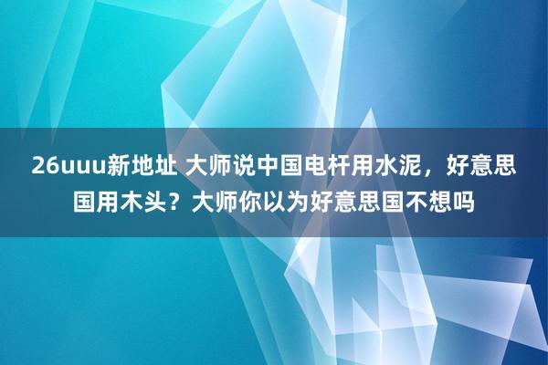 26uuu新地址 大师说中国电杆用水泥，好意思国用木头？大师你以为好意思国不想吗