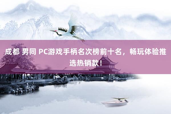 成都 男同 PC游戏手柄名次榜前十名，畅玩体验推选热销款！