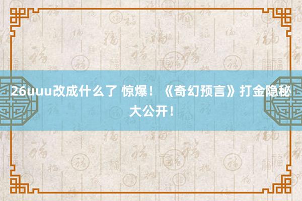 26uuu改成什么了 惊爆！《奇幻预言》打金隐秘大公开！
