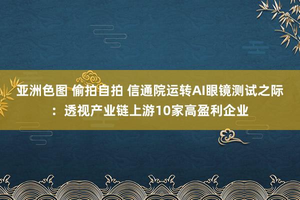 亚洲色图 偷拍自拍 信通院运转AI眼镜测试之际：透视产业链上游10家高盈利企业
