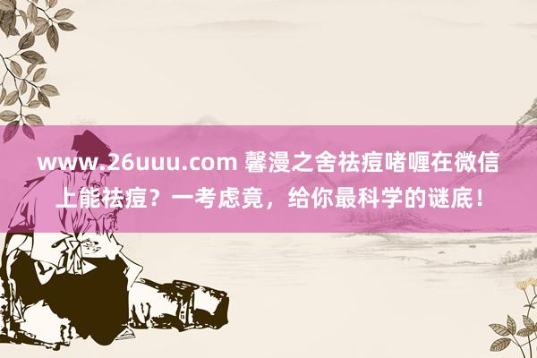www.26uuu.com 馨漫之舍祛痘啫喱在微信上能祛痘？一考虑竟，给你最科学的谜底！
