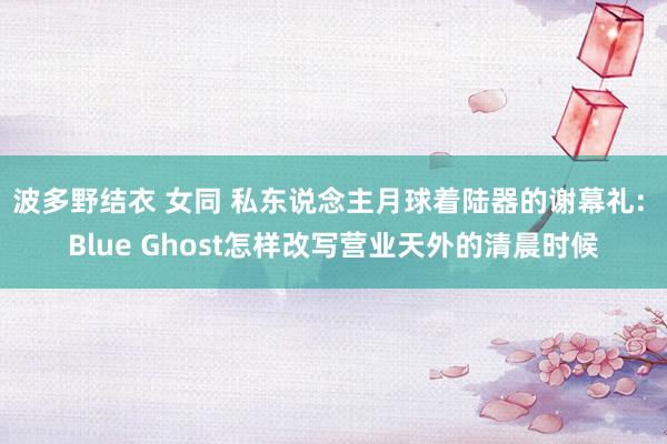 波多野结衣 女同 私东说念主月球着陆器的谢幕礼: Blue Ghost怎样改写营业天外的清晨时候