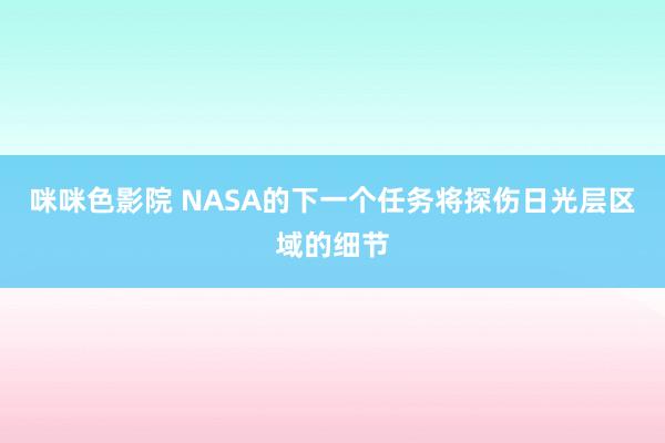咪咪色影院 NASA的下一个任务将探伤日光层区域的细节