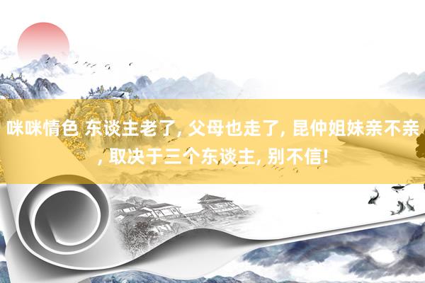 咪咪情色 东谈主老了， 父母也走了， 昆仲姐妹亲不亲， 取决于三个东谈主， 别不信!