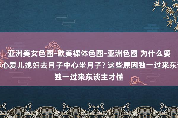 亚洲美女色图-欧美裸体色图-亚洲色图 为什么婆婆王人不心爱儿媳妇去月子中心坐月子? 这些原因独一过来东谈主才懂