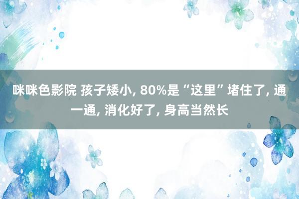 咪咪色影院 孩子矮小， 80%是“这里”堵住了， 通一通， 消化好了， 身高当然长