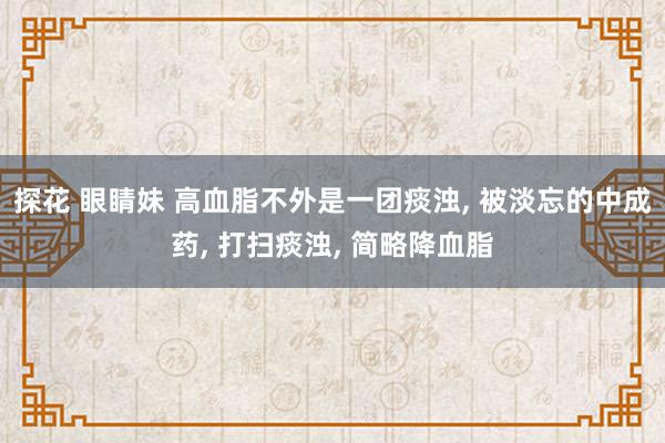 探花 眼睛妹 高血脂不外是一团痰浊， 被淡忘的中成药， 打扫痰浊， 简略降血脂