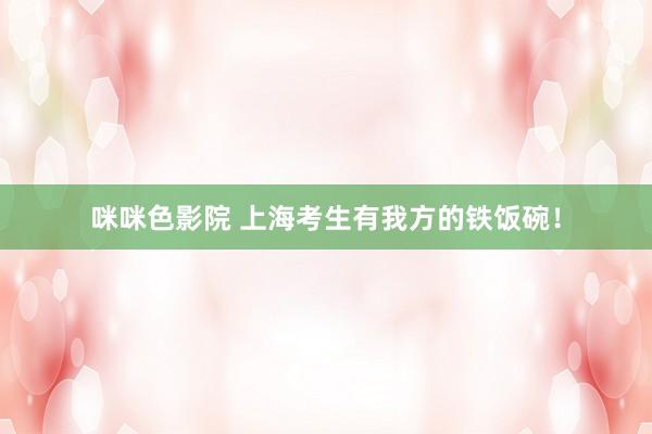 咪咪色影院 上海考生有我方的铁饭碗！