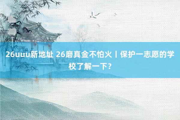 26uuu新地址 26磨真金不怕火丨保护一志愿的学校了解一下？