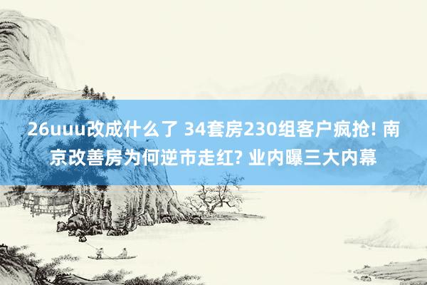 26uuu改成什么了 34套房230组客户疯抢! 南京改善房为何逆市走红? 业内曝三大内幕