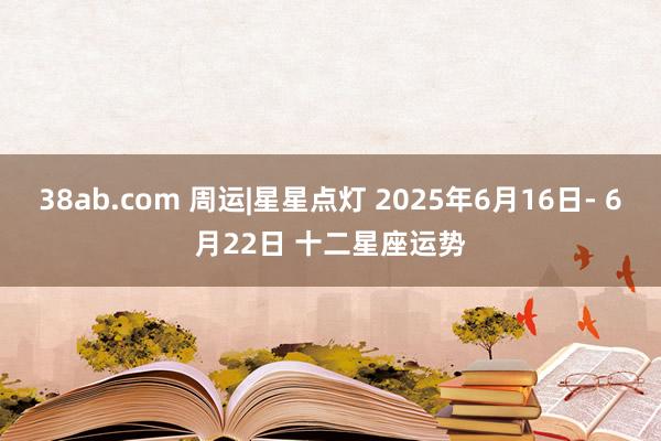 38ab.com 周运|星星点灯 2025年6月16日- 6月22日 十二星座运势