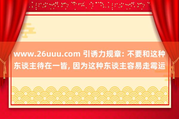 www.26uuu.com 引诱力规章: 不要和这种东谈主待在一皆， 因为这种东谈主容易走霉运