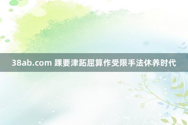 38ab.com 踝要津跖屈算作受限手法休养时代