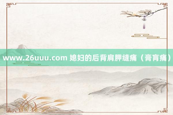 www.26uuu.com 媳妇的后背肩胛缝痛（膏肓痛）