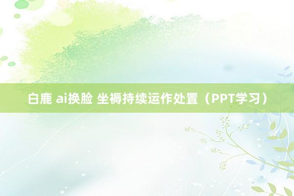 白鹿 ai换脸 坐褥持续运作处置（PPT学习）