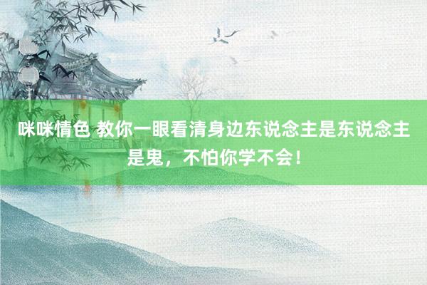 咪咪情色 教你一眼看清身边东说念主是东说念主是鬼，不怕你学不会！