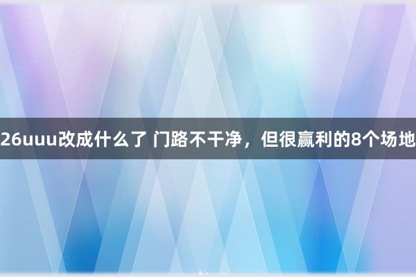 26uuu改成什么了 门路不干净，但很赢利的8个场地