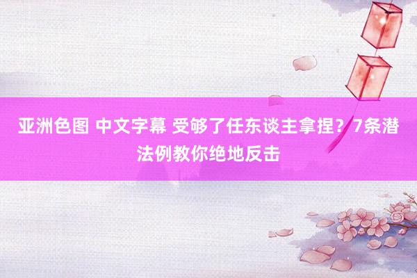 亚洲色图 中文字幕 受够了任东谈主拿捏？7条潜法例教你绝地反击