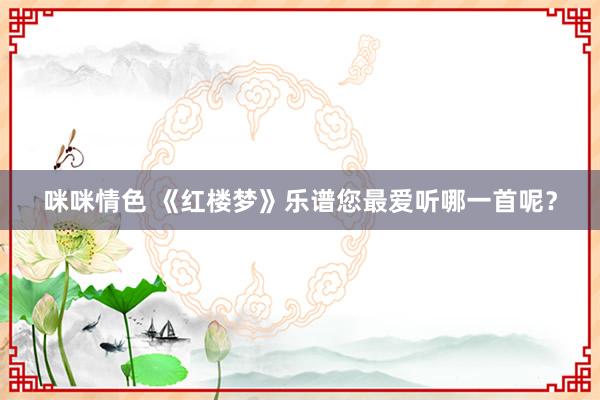 咪咪情色 《红楼梦》乐谱您最爱听哪一首呢？