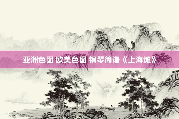 亚洲色图 欧美色图 钢琴简谱《上海滩》