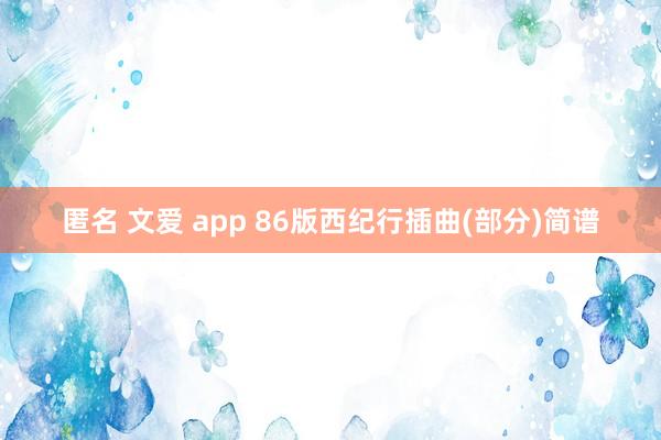 匿名 文爱 app 86版西纪行插曲(部分)简谱