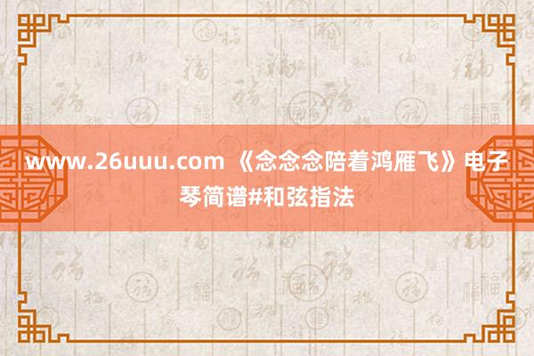 www.26uuu.com 《念念念陪着鸿雁飞》电子琴简谱#和弦指法