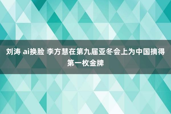 刘涛 ai换脸 李方慧在第九届亚冬会上为中国摘得第一枚金牌