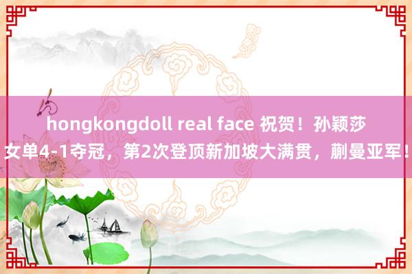 hongkongdoll real face 祝贺！孙颖莎女单4-1夺冠，第2次登顶新加坡大满贯，蒯曼亚军！